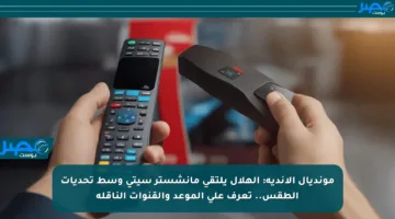مونديال الأندية: الهلال يلتقي مانشستر سيتي وسط تحديات الطقس.. تعرف على الموعد والقنوات الناقلة